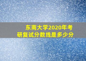 东南大学2020年考研复试分数线是多少分