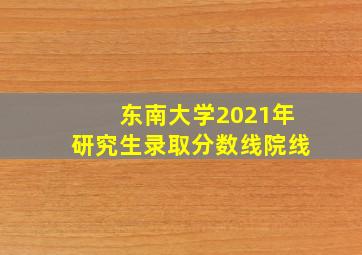 东南大学2021年研究生录取分数线院线