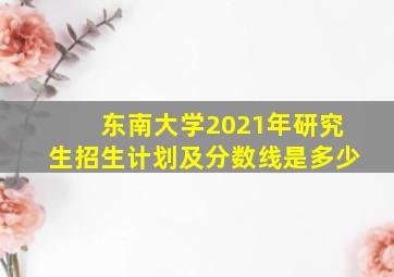 东南大学2021年研究生招生计划及分数线是多少