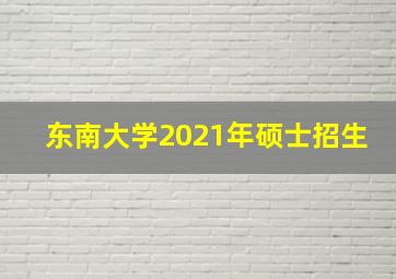 东南大学2021年硕士招生