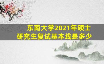 东南大学2021年硕士研究生复试基本线是多少