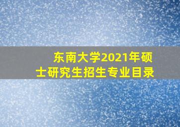 东南大学2021年硕士研究生招生专业目录