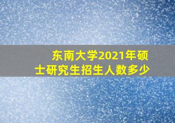 东南大学2021年硕士研究生招生人数多少