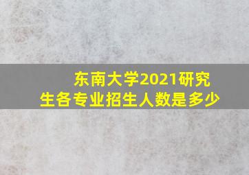 东南大学2021研究生各专业招生人数是多少