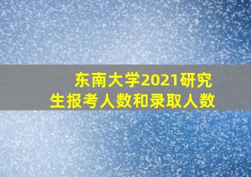 东南大学2021研究生报考人数和录取人数