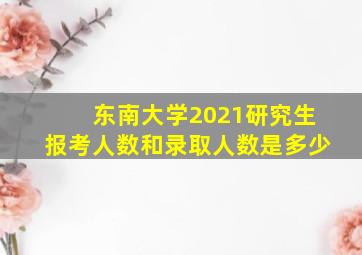 东南大学2021研究生报考人数和录取人数是多少