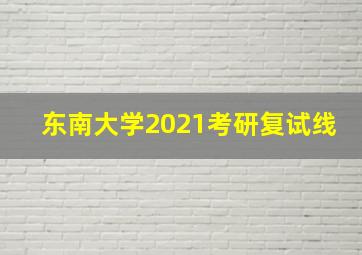 东南大学2021考研复试线