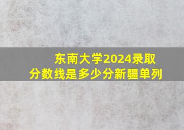 东南大学2024录取分数线是多少分新疆单列