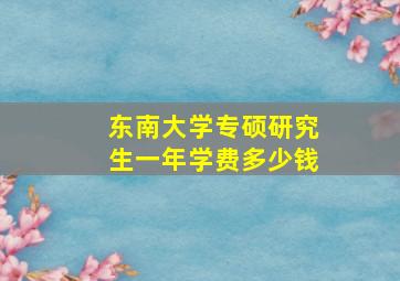 东南大学专硕研究生一年学费多少钱