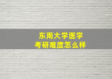 东南大学医学考研难度怎么样