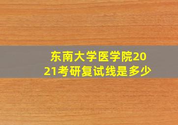 东南大学医学院2021考研复试线是多少