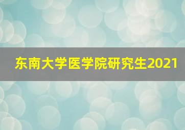 东南大学医学院研究生2021