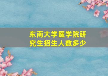 东南大学医学院研究生招生人数多少