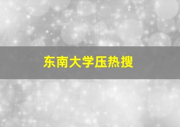 东南大学压热搜