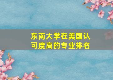 东南大学在美国认可度高的专业排名