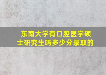 东南大学有口腔医学硕士研究生吗多少分录取的