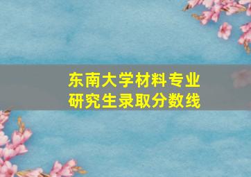 东南大学材料专业研究生录取分数线