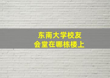 东南大学校友会堂在哪栋楼上