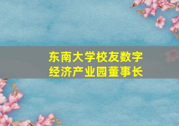 东南大学校友数字经济产业园董事长