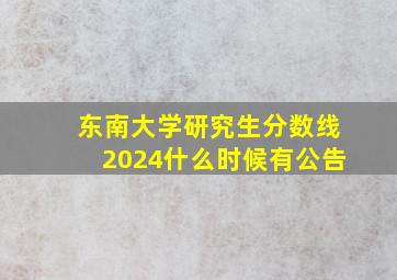 东南大学研究生分数线2024什么时候有公告