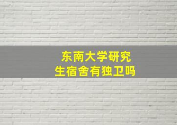 东南大学研究生宿舍有独卫吗