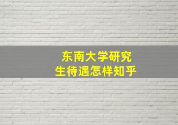 东南大学研究生待遇怎样知乎