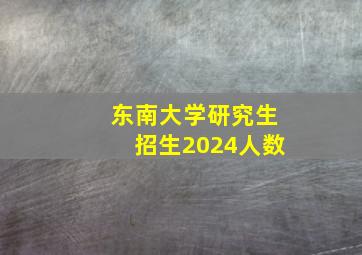 东南大学研究生招生2024人数