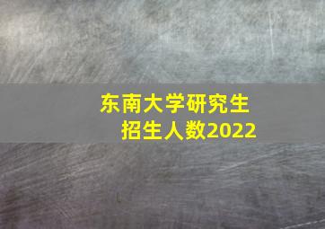 东南大学研究生招生人数2022