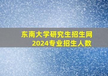 东南大学研究生招生网2024专业招生人数