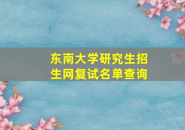 东南大学研究生招生网复试名单查询