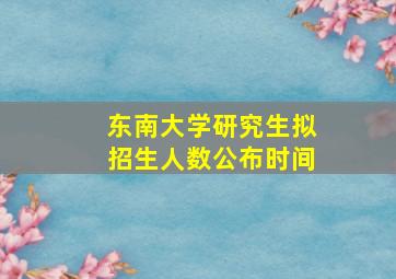 东南大学研究生拟招生人数公布时间