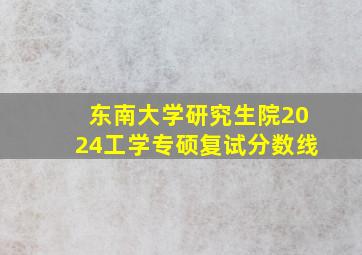 东南大学研究生院2024工学专硕复试分数线