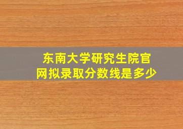 东南大学研究生院官网拟录取分数线是多少