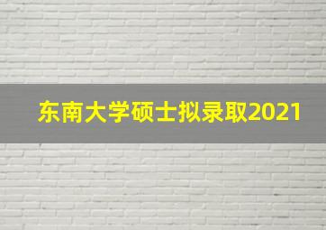 东南大学硕士拟录取2021