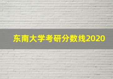 东南大学考研分数线2020