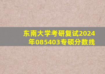 东南大学考研复试2024年085403专硕分数线