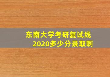 东南大学考研复试线2020多少分录取啊