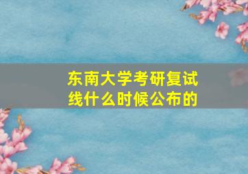 东南大学考研复试线什么时候公布的