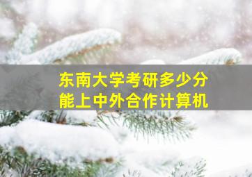 东南大学考研多少分能上中外合作计算机