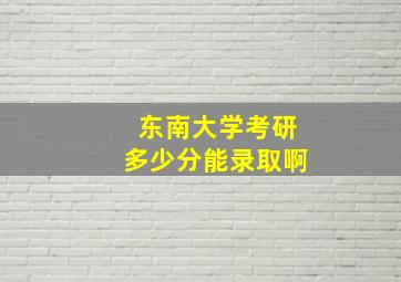 东南大学考研多少分能录取啊