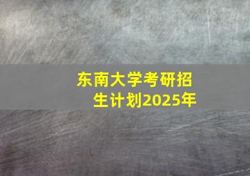 东南大学考研招生计划2025年