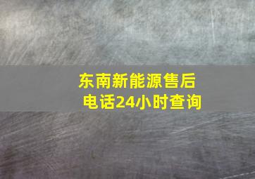 东南新能源售后电话24小时查询