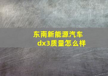 东南新能源汽车dx3质量怎么样