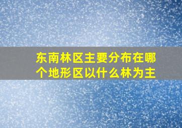 东南林区主要分布在哪个地形区以什么林为主