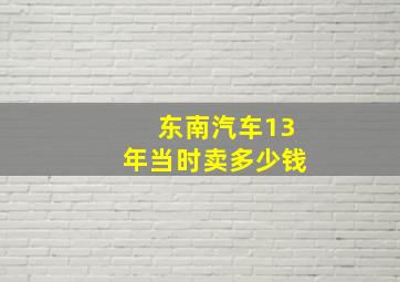 东南汽车13年当时卖多少钱