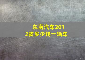 东南汽车2012款多少钱一辆车