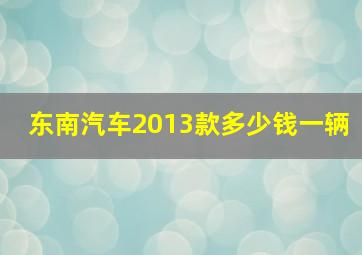 东南汽车2013款多少钱一辆