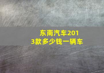 东南汽车2013款多少钱一辆车