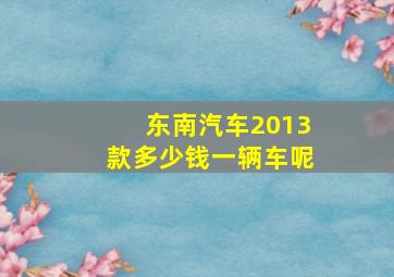 东南汽车2013款多少钱一辆车呢