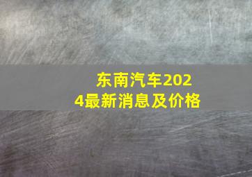 东南汽车2024最新消息及价格